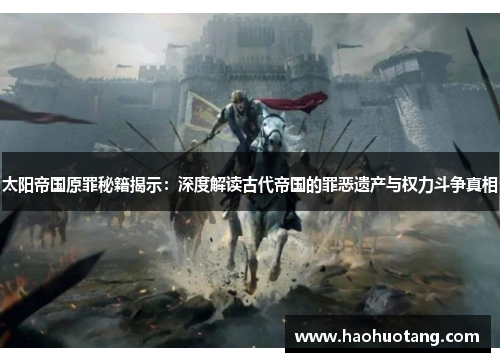 太阳帝国原罪秘籍揭示：深度解读古代帝国的罪恶遗产与权力斗争真相