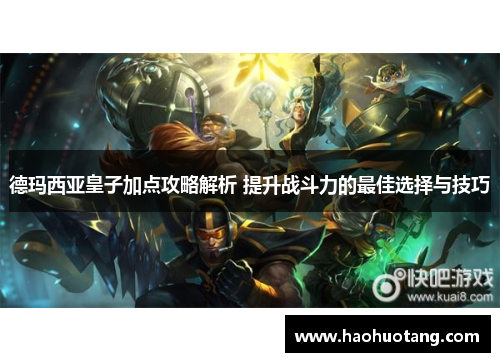 德玛西亚皇子加点攻略解析 提升战斗力的最佳选择与技巧 德玛西亚皇子加点攻略解析 提升战斗力的最佳选择与技巧