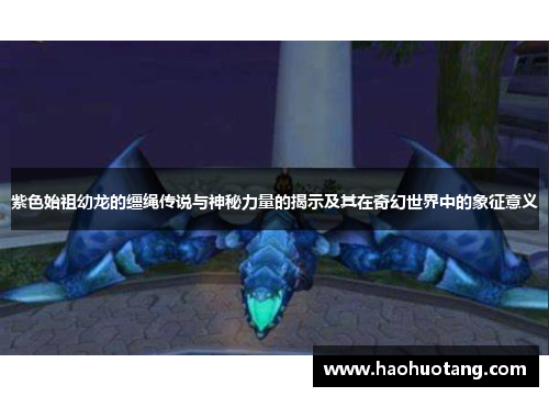 紫色始祖幼龙的缰绳传说与神秘力量的揭示及其在奇幻世界中的象征意义