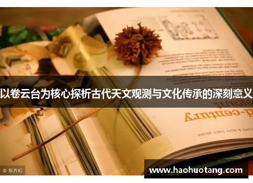 以卷云台为核心探析古代天文观测与文化传承的深刻意义